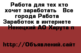Работа для тех кто хочет заработать - Все города Работа » Заработок в интернете   . Ненецкий АО,Харута п.